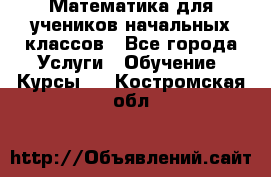 Математика для учеников начальных классов - Все города Услуги » Обучение. Курсы   . Костромская обл.